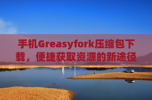 手机Greasyfork压缩包下载，便捷获取资源的新途径